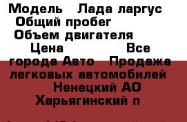  › Модель ­ Лада ларгус  › Общий пробег ­ 200 000 › Объем двигателя ­ 16 › Цена ­ 400 000 - Все города Авто » Продажа легковых автомобилей   . Ненецкий АО,Харьягинский п.